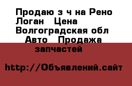 Продаю з/ч на Рено Логан › Цена ­ 2 000 - Волгоградская обл. Авто » Продажа запчастей   